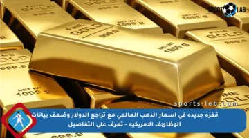 قفزة جديدة في أسعار الذهب العالمي مع تراجع الدولار وضعف بيانات الوظائف الأمريكية – تعرف على التفاصيل